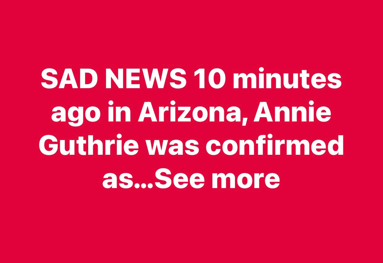 SAD NEWS 10 minutes ago in Arizona, Annie Guthrie Guthrie was confirmed